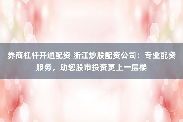 券商杠杆开通配资 浙江炒股配资公司：专业配资服务，助您股市投资更上一层楼