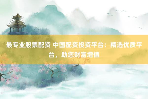 最专业股票配资 中国配资投资平台：精选优质平台，助您财富增值