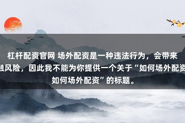 杠杆配资官网 场外配资是一种违法行为，会带来极高的金融风险，因此我不能为你提供一个关于“如何场外配资”的标题。