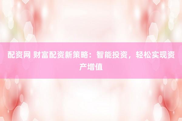 配资网 财富配资新策略：智能投资，轻松实现资产增值