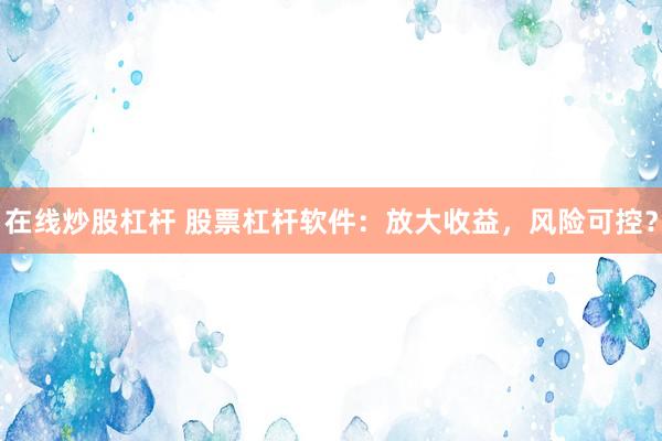 在线炒股杠杆 股票杠杆软件：放大收益，风险可控？