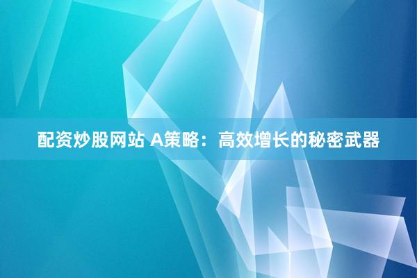 配资炒股网站 A策略：高效增长的秘密武器