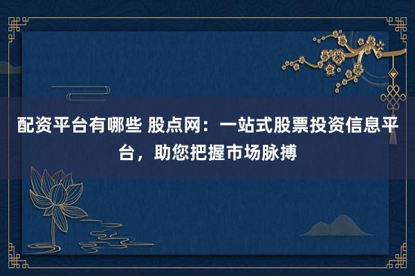配资平台有哪些 股点网：一站式股票投资信息平台，助您把握市场脉搏