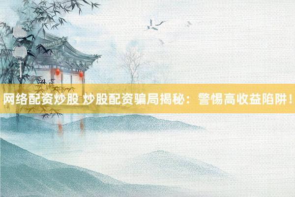 网络配资炒股 炒股配资骗局揭秘：警惕高收益陷阱！