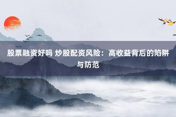 股票融资好吗 炒股配资风险：高收益背后的陷阱与防范