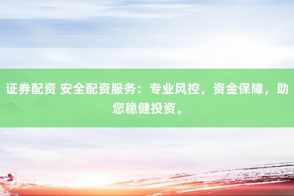 证券配资 安全配资服务：专业风控，资金保障，助您稳健投资。