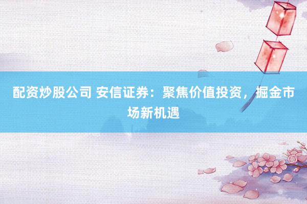 配资炒股公司 安信证券：聚焦价值投资，掘金市场新机遇