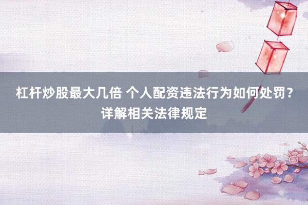 杠杆炒股最大几倍 个人配资违法行为如何处罚？详解相关法律规定