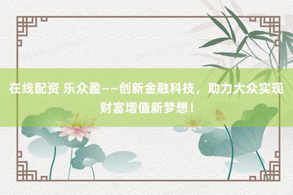 在线配资 乐众盈——创新金融科技，助力大众实现财富增值新梦想！