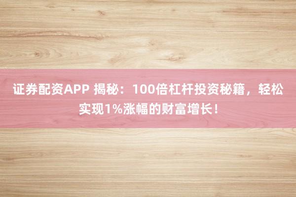 证券配资APP 揭秘：100倍杠杆投资秘籍，轻松实现1%涨幅的财富增长！