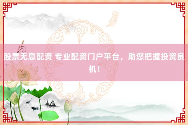 股票无息配资 专业配资门户平台，助您把握投资良机！