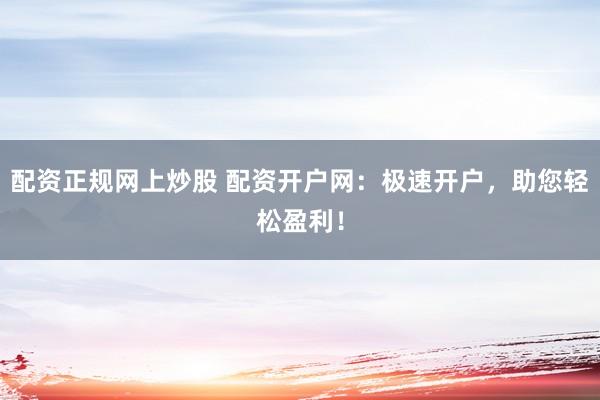 配资正规网上炒股 配资开户网：极速开户，助您轻松盈利！