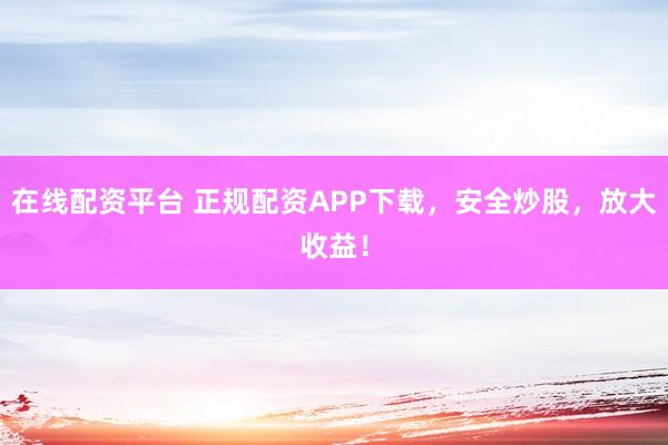 在线配资平台 正规配资APP下载，安全炒股，放大收益！