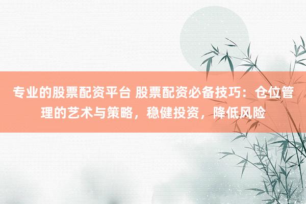 专业的股票配资平台 股票配资必备技巧：仓位管理的艺术与策略，稳健投资，降低风险