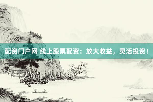 配资门户网 线上股票配资：放大收益，灵活投资！