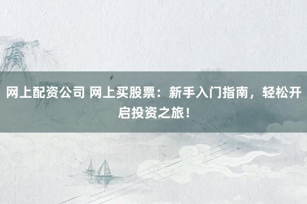 网上配资公司 网上买股票：新手入门指南，轻松开启投资之旅！