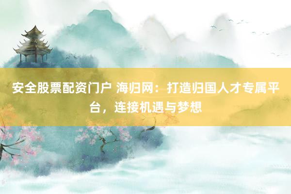 安全股票配资门户 海归网：打造归国人才专属平台，连接机遇与梦想
