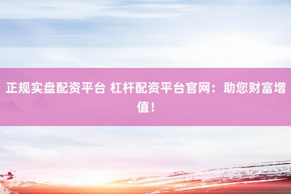 正规实盘配资平台 杠杆配资平台官网：助您财富增值！