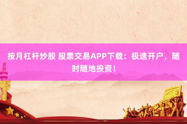 按月杠杆炒股 股票交易APP下载：极速开户，随时随地投资！
