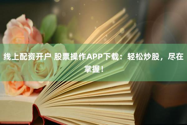 线上配资开户 股票操作APP下载：轻松炒股，尽在掌握！