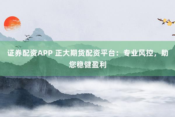 证券配资APP 正大期货配资平台：专业风控，助您稳健盈利