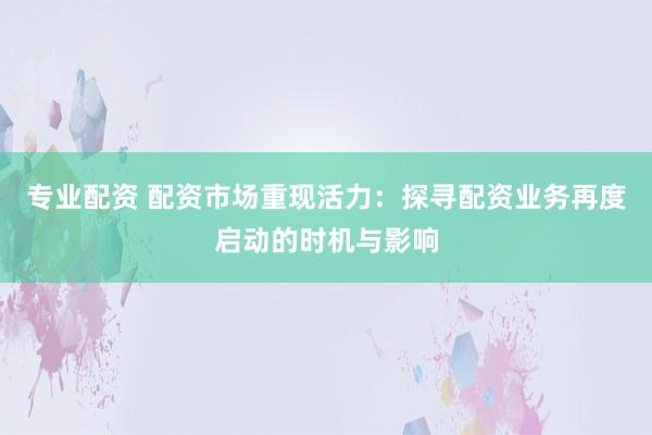 专业配资 配资市场重现活力：探寻配资业务再度启动的时机与影响