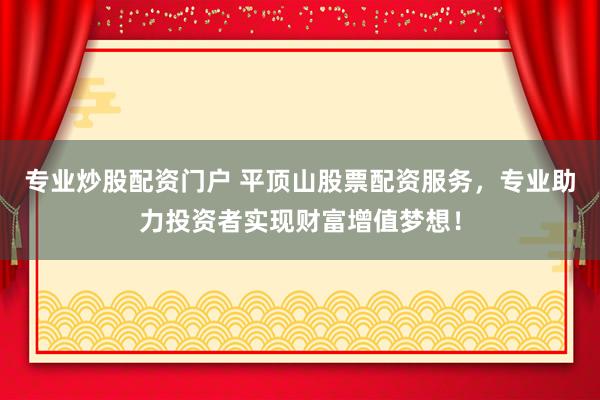 专业炒股配资门户 平顶山股票配资服务，专业助力投资者实现财富增值梦想！