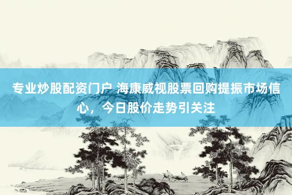 专业炒股配资门户 海康威视股票回购提振市场信心，今日股价走势引关注