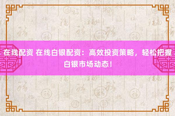 在线配资 在线白银配资：高效投资策略，轻松把握白银市场动态！