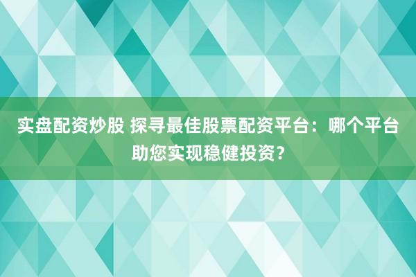 实盘配资炒股 探寻最佳股票配资平台：哪个平台助您实现稳健投资？