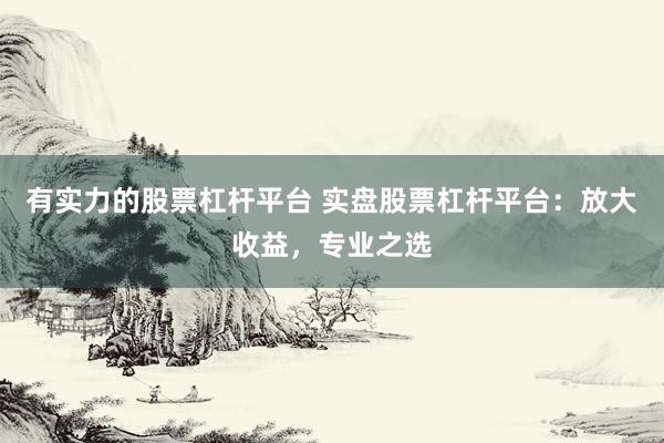 有实力的股票杠杆平台 实盘股票杠杆平台：放大收益，专业之选