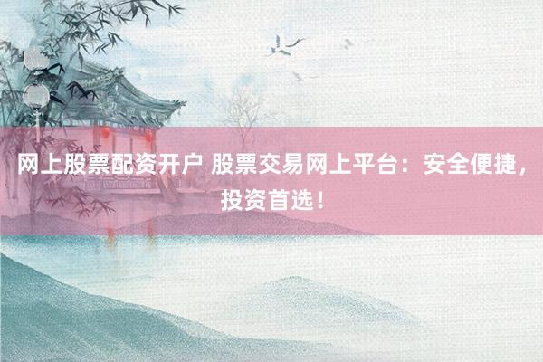 网上股票配资开户 股票交易网上平台：安全便捷，投资首选！