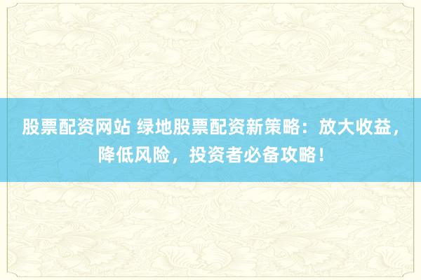 股票配资网站 绿地股票配资新策略：放大收益，降低风险，投资者必备攻略！