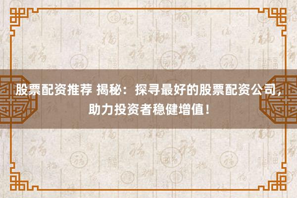 股票配资推荐 揭秘：探寻最好的股票配资公司，助力投资者稳健增值！