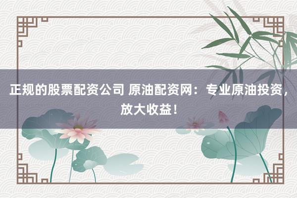 正规的股票配资公司 原油配资网：专业原油投资，放大收益！