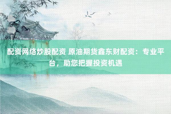 配资网络炒股配资 原油期货鑫东财配资：专业平台，助您把握投资机遇