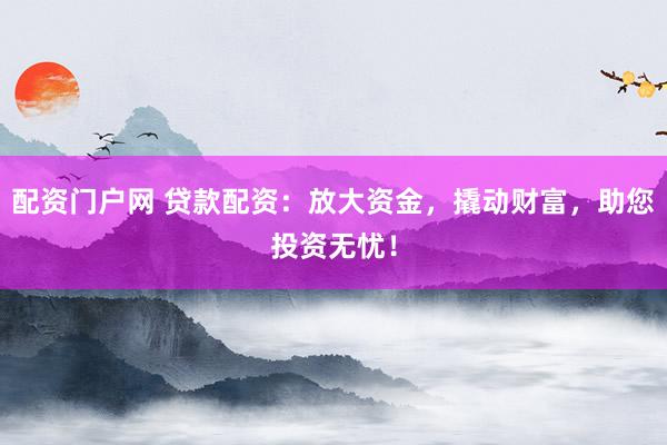 配资门户网 贷款配资：放大资金，撬动财富，助您投资无忧！