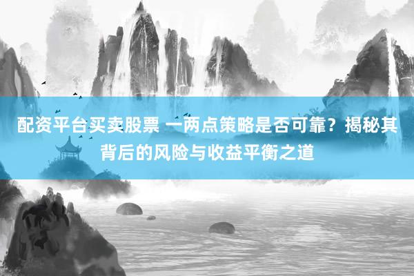 配资平台买卖股票 一两点策略是否可靠？揭秘其背后的风险与收益平衡之道