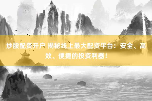 炒股配资开户 揭秘线上最大配资平台：安全、高效、便捷的投资利器！