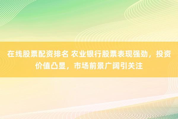 在线股票配资排名 农业银行股票表现强劲，投资价值凸显，市场前景广阔引关注