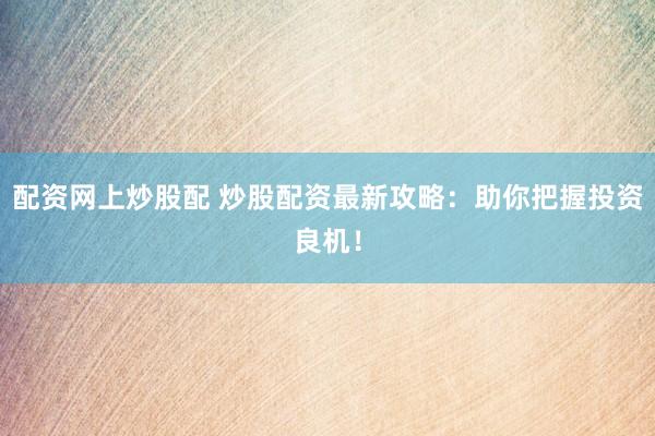 配资网上炒股配 炒股配资最新攻略：助你把握投资良机！