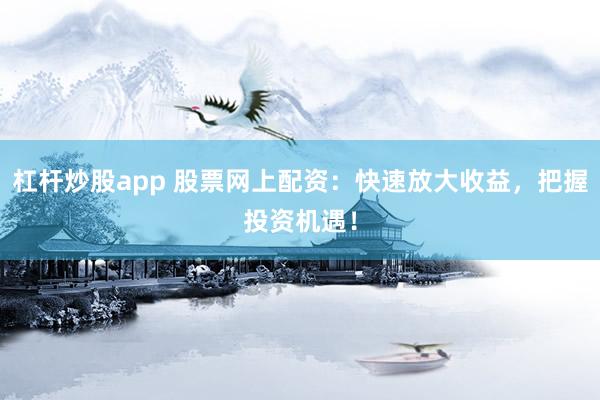 杠杆炒股app 股票网上配资：快速放大收益，把握投资机遇！