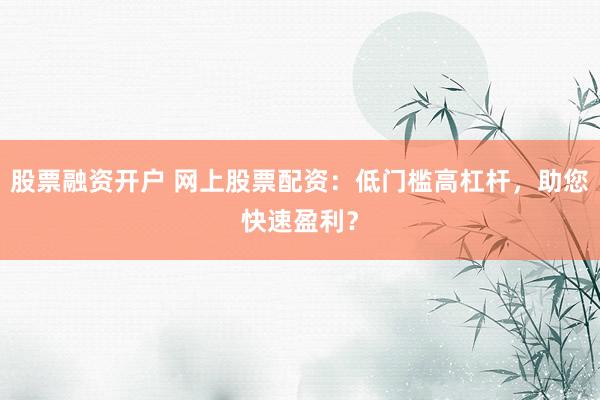 股票融资开户 网上股票配资：低门槛高杠杆，助您快速盈利？