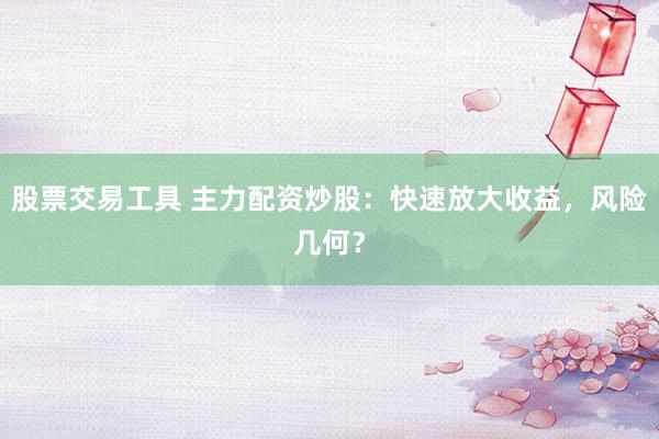 股票交易工具 主力配资炒股：快速放大收益，风险几何？