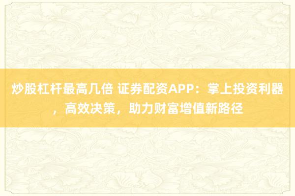 炒股杠杆最高几倍 证券配资APP：掌上投资利器，高效决策，助力财富增值新路径