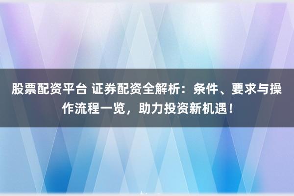 股票配资平台 证券配资全解析：条件、要求与操作流程一览，助力投资新机遇！