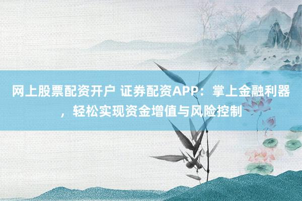 网上股票配资开户 证券配资APP：掌上金融利器，轻松实现资金增值与风险控制
