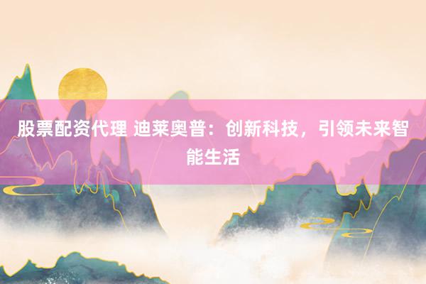 股票配资代理 迪莱奥普：创新科技，引领未来智能生活