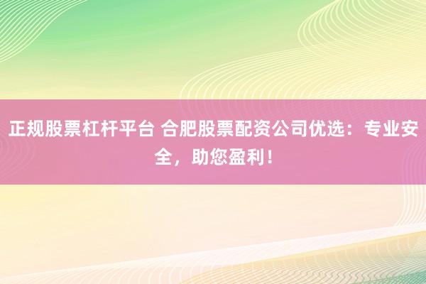 正规股票杠杆平台 合肥股票配资公司优选：专业安全，助您盈利！