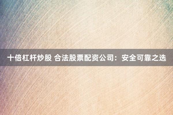 十倍杠杆炒股 合法股票配资公司：安全可靠之选